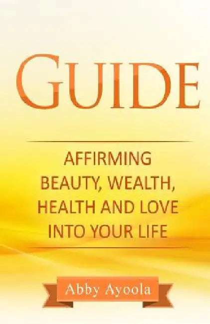 The Guide: Affirming Beauty, Health, Wealth and Love into your life by Abby Ayoola