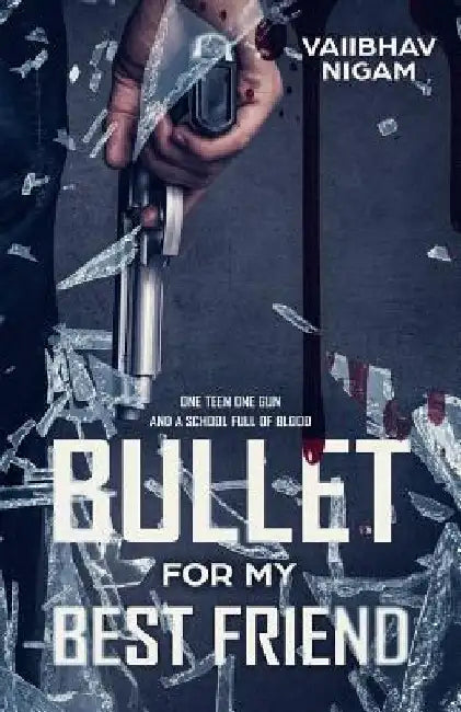 Bullet for my best friend: One teen one gun and a school full of blood by Vaiibhav Nigam