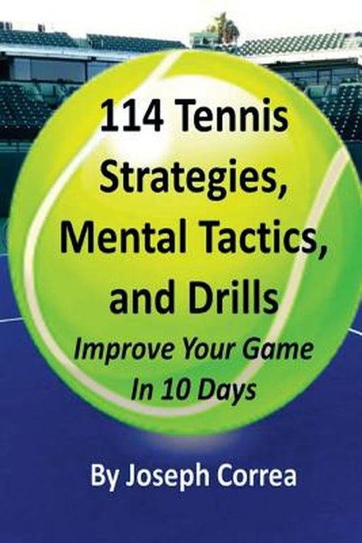 114 Tennis Strategies, Mental Tactics, and Drills: Improve Your Game in 10 Days by Correa, Joseph