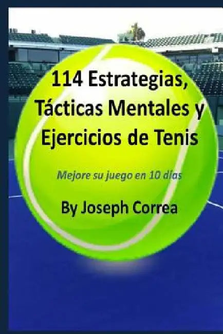 114 Estrategias, Tácticas Mentales y Ejercicios de Tenis: Mejore su juego en 10 días by Correa, Joseph