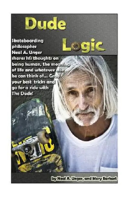 Dude Logic: Skateboarding philosopher Neal A Unger shares his thoughts on being human, the meaning of life ad whatever else he can by Mary Earhart