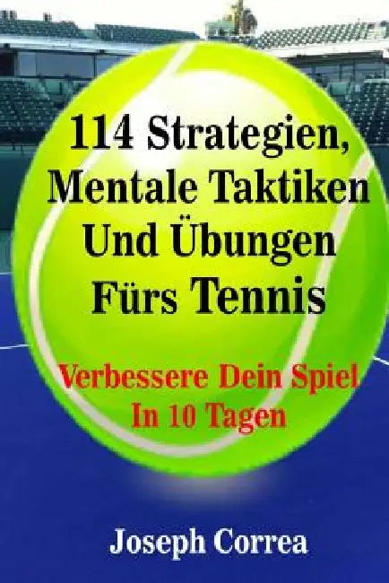 114 Strategien, Mentale Taktiken Und Übungen Fürs Tennis: Verbessere Dein Spiel In 10 Tagen by Correa, Joseph