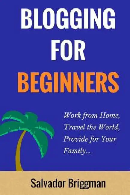 Blogging For Beginners: Work from Home, Travel the World, Provide for Your Family by Salvador Briggman