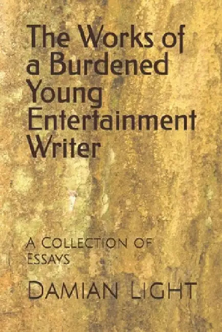 The Works of a Burdened Young Entertainment Writer: A Collection of Essays by Damian Forest Light