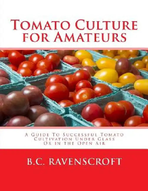 Tomato Culture for Amateurs: A Guide To Successful Tomato Cultivation Under Glass Or in the Open Air by Roger Chambers