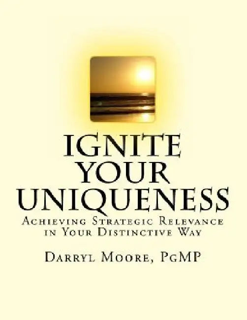 Ignite Your Uniqueness: Achieving Strategic Relevance in Your Distinctive Way by Darryl Moore Pgmp