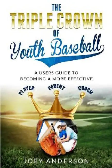 The Triple Crown Of Youth Baseball: A users guide to becoming a more effective player, parent, and coach. by Joey Anderson