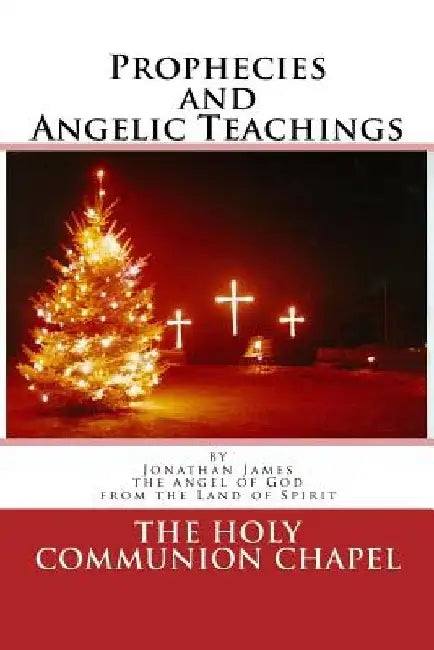 Prophecies and Angelic Teachings: Prophecies and Angelic Teachings by Holy Communion Chapel