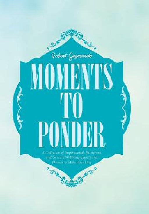 Moments to Ponder: A Collection of Inspirational, Humorous and General Wellbeing Quotes and Phrases to Make Your Day by Robert Gesmundo