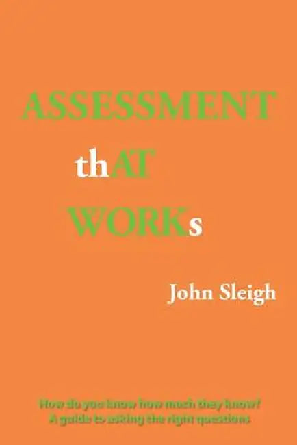 Assessment That Works: How Do You Know How Much They Know? a Guide to Asking the Right Questions by John Sleigh
