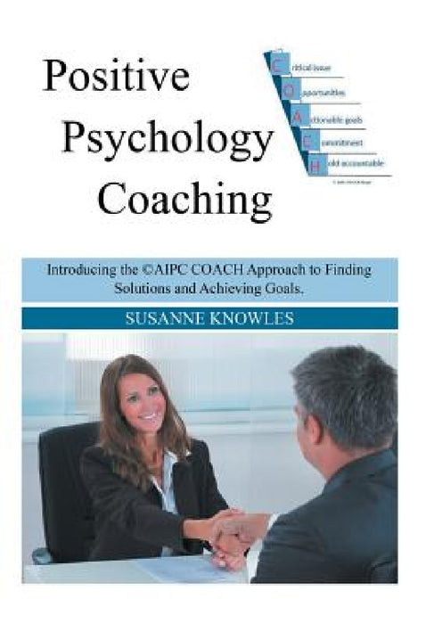 Positive Psychology Coaching: Introducing the (c)Aipc Coach Approach to Finding Solutions and Achieving Goals. by Susanne Knowles