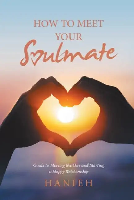 How to Meet Your Soulmate: Guide to Meeting the One and Starting a Happy Relationship by Hanieh