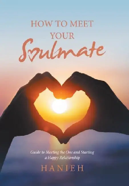 How to Meet Your Soulmate: Guide to Meeting the One and Starting a Happy Relationship by Hanieh