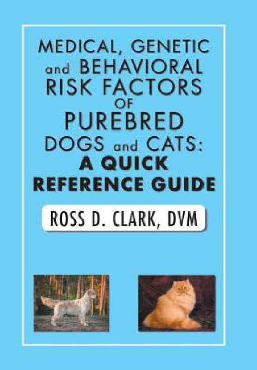 Medical, Genetic and Behavioral Risk Factors of Purebred Dogs and Cats: a Quick Reference Guide by DVM Ross D. Clark