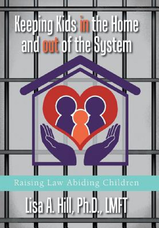 Keeping Kids in the Home and out of the System: Raising Law Abiding Children by Lisa A. Hill