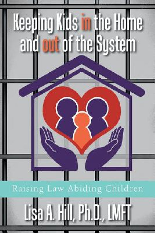 Keeping Kids in the Home and out of the System: Raising Law Abiding Children by Lisa A. Hill