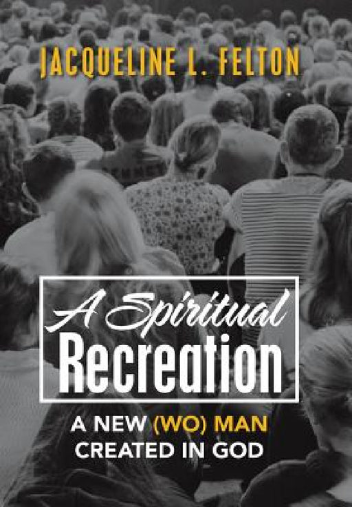 A Spiritual Recreation: A New (Wo) Man Created in God by Jacqueline L. Felton