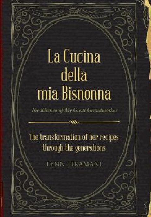 La Cucina Della Mia Bisnonna: The Transformation of Her Recipes Through the Generations by Lynn Tiramani