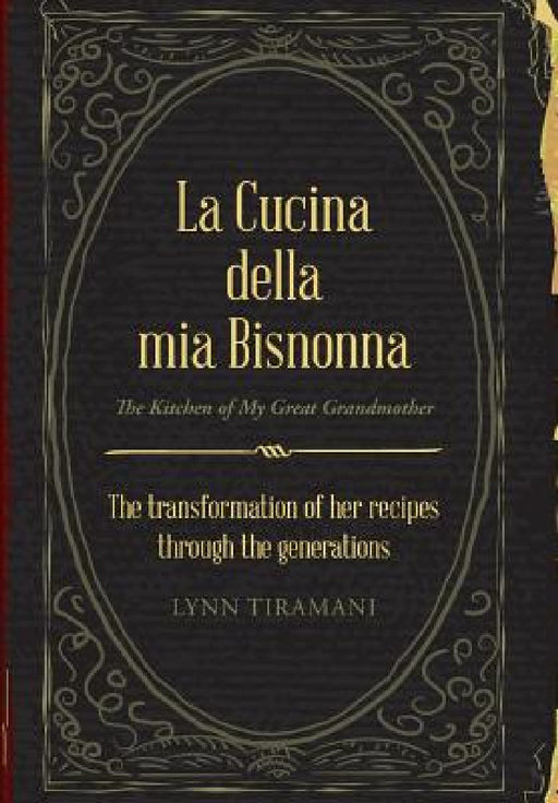 La Cucina Della Mia Bisnonna: The Transformation of Her Recipes Through the Generations by Lynn Tiramani