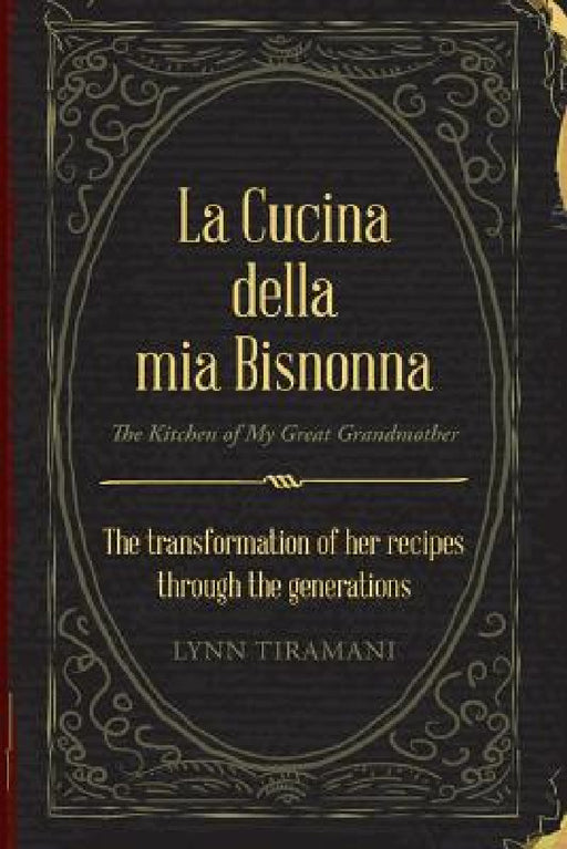 La Cucina Della Mia Bisnonna: The Transformation of Her Recipes Through the Generations by Lynn Tiramani