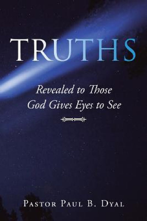Truths: Revealed to Those God Gives Eyes to See by Pastor Paul B. Dyal