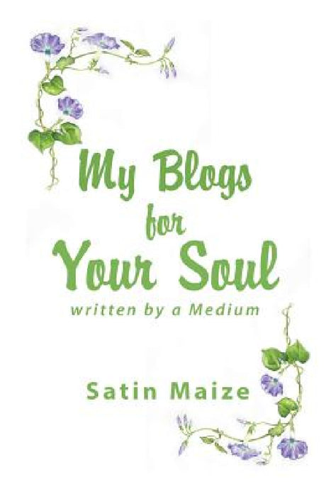 My Blogs for Your Soul: Written by a Medium by Satin Maize