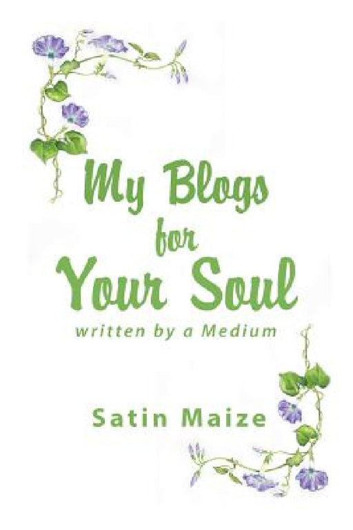 My Blogs for Your Soul: Written by a Medium by Satin Maize