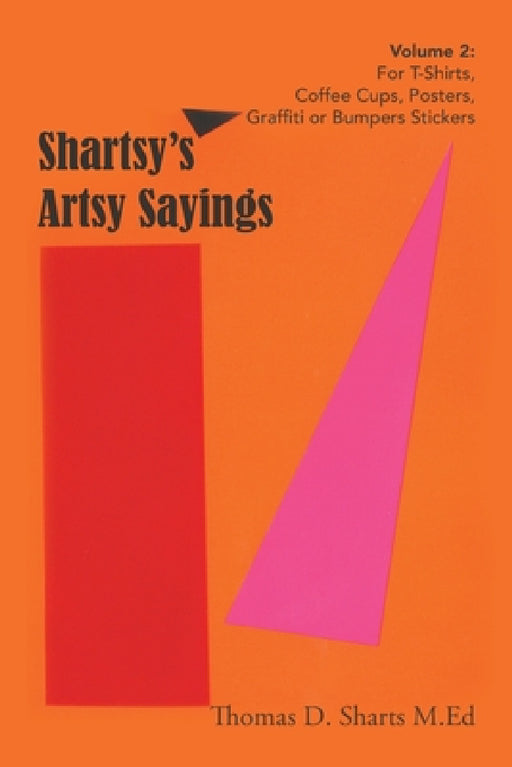 Shartsy's Artsy Sayings Volume 2: For T-Shirts, Coffee Cups, Posters, Graffiti or Bumpers Stickers by Thomas D. Sharts M. Ed