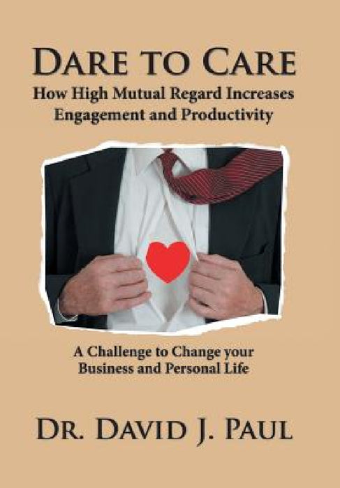 Dare to Care: How High Mutual Regard Increases Engagement and Productivity by David J. Paul