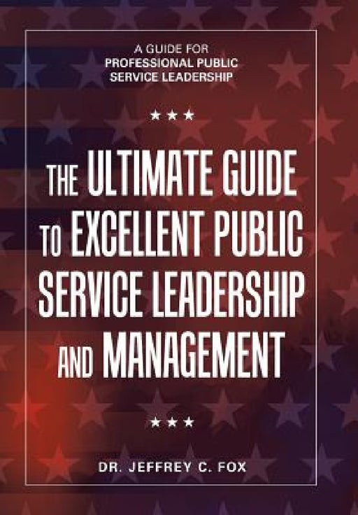 The Ultimate Guide to Excellent Public Service Leadership and Management: A Guide for Professional Public Service Leadership by Jeffrey C. Fox
