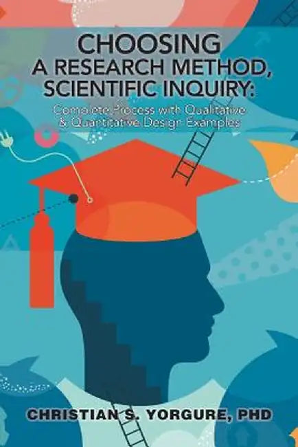 Choosing a Research Method, Scientific Inquiry: : Complete Process with Qualitative & Quantitative Design Examples by Christian S. Yorgure Phd