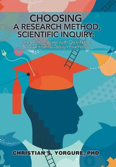 Choosing a Research Method, Scientific Inquiry: : Complete Process with Qualitative & Quantitative Design Examples by Christian S. Yorgure Phd