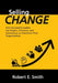 Selling Change: How Successful Leaders Use Impact, Influence, and Consistency to Transform Their Organizations by Robert E. Smith