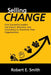 Selling Change: How Successful Leaders Use Impact, Influence, and Consistency to Transform Their Organizations by Robert E. Smith