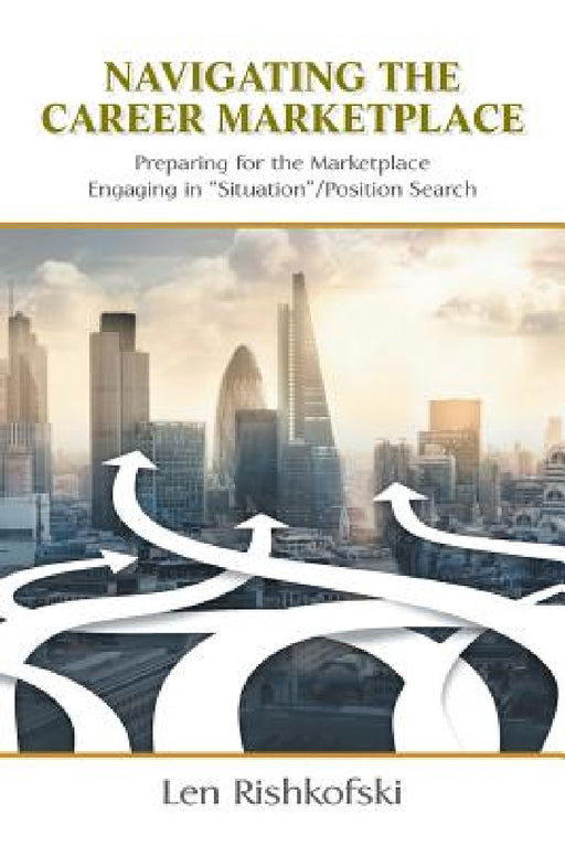 Navigating the Career Marketplace: Preparing for the Marketplace Engaging in "Situation"/Position Search by Len Rishkofski