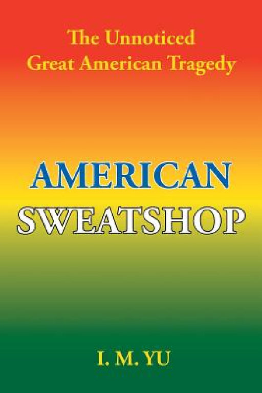 American Sweatshop: The Unnoticed Great American Tragedy by I. M. Yu
