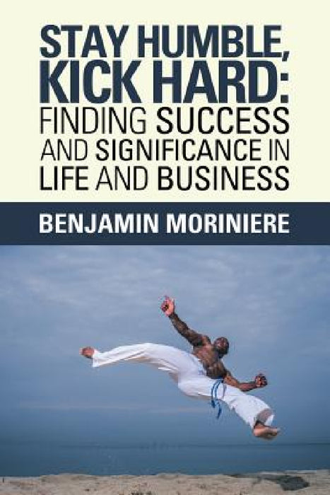 Stay Humble, Kick Hard: Finding Success and Significance in Life and Business by Benjamin Moriniere