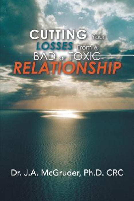 Cutting Your Losses from a Bad or Toxic Relationship by J. a. McGruder Crc
