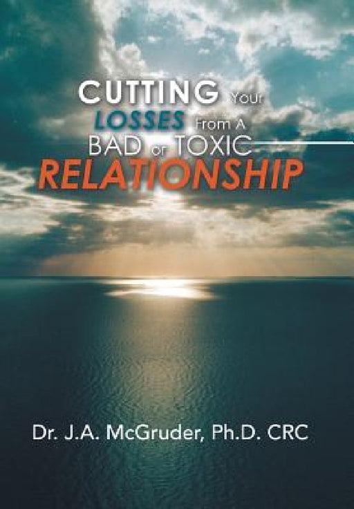 Cutting Your Losses from a Bad or Toxic Relationship by J. a. McGruder Crc