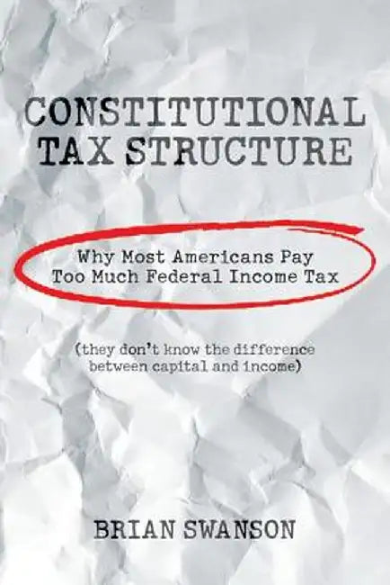 Constitutional Tax Structure: Why Most Americans Pay Too Much Federal Income Tax by Brian Swanson