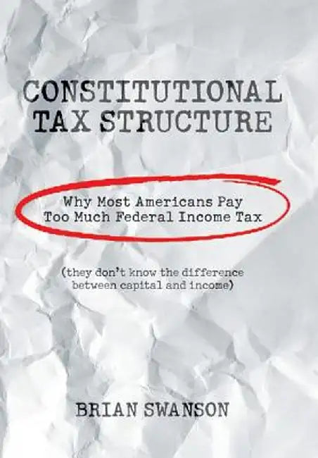 Constitutional Tax Structure: Why Most Americans Pay Too Much Federal Income Tax by Brian Swanson