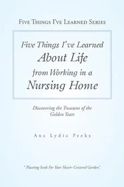 Five Things I've Learned about Life from Working in a Nursing Home: Discovering the Treasures of the Golden Years by Ana Lydia Peeks