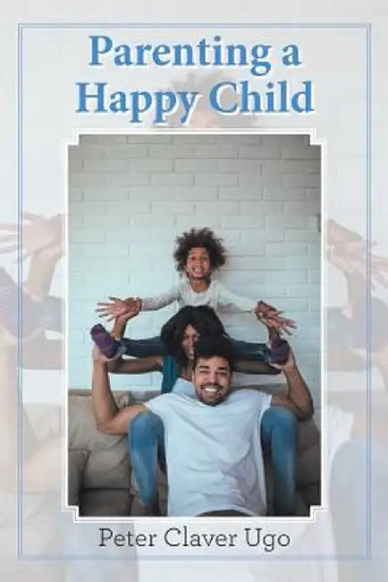 Parenting a Happy Child by Peter Claver Ugo