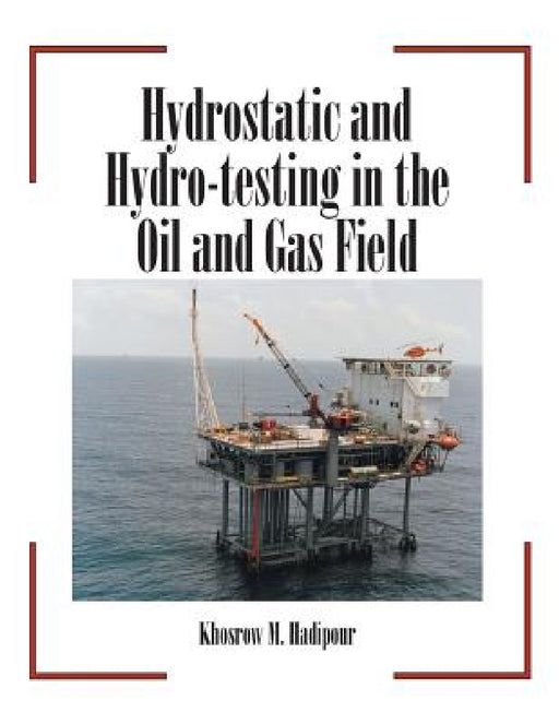 Hydrostatic and Hydro-Testing in the Oil and Gas Field by Khosrow M. Hadipour