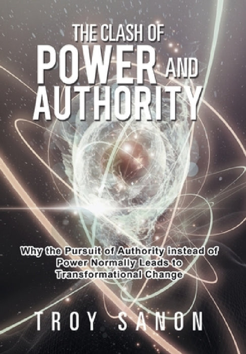 The Clash of Power and Authority: Why the Pursuit of Authority Instead of Power Normally Leads to Transformational Change by Troy Sanon