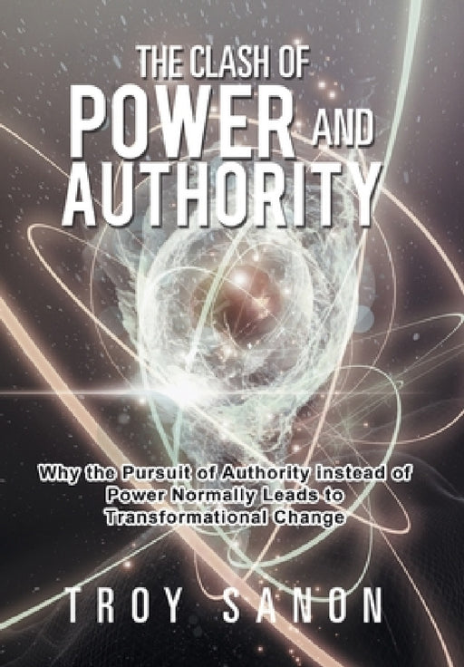 The Clash of Power and Authority: Why the Pursuit of Authority Instead of Power Normally Leads to Transformational Change by Troy Sanon