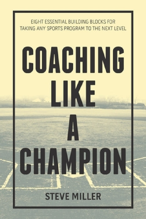 Coaching Like a Champion: Eight Essential Building Blocks for Taking Any Sports Program to the Next Level by Steve Miller