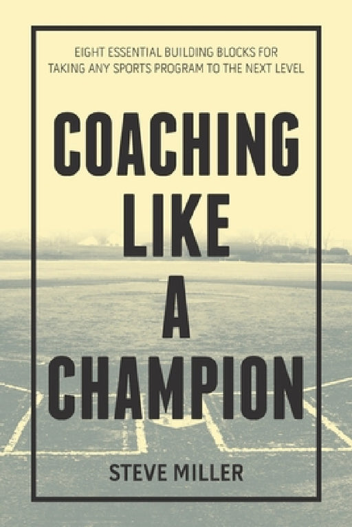 Coaching Like a Champion: Eight Essential Building Blocks for Taking Any Sports Program to the Next Level by Steve Miller
