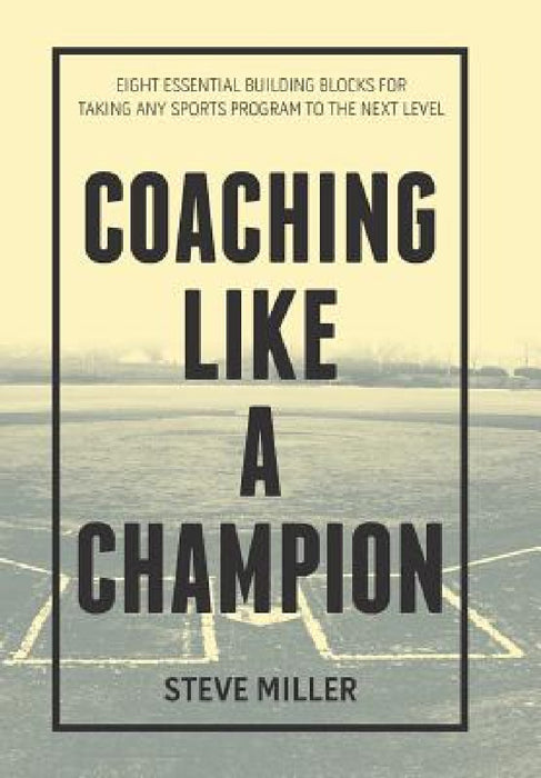 Coaching Like a Champion: Eight Essential Building Blocks for Taking Any Sports Program to the Next Level by Steve Miller