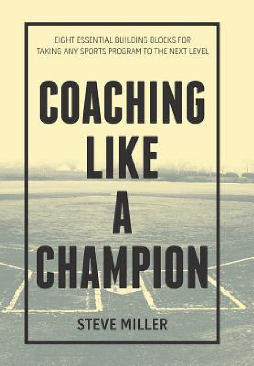 Coaching Like a Champion: Eight Essential Building Blocks for Taking Any Sports Program to the Next Level by Steve Miller